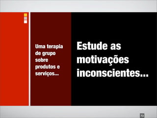 Uma terapia
de grupo
              Estude as
sobre
produtos e
              motivações
serviços...   inconscientes...


                            73
 