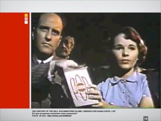THE CENTURY OF THE SELF. DOCUMENTÁRIO DA BBC, DIRIGIDO POR ADAM CURTIS. 3’28”
Por que as pessoas consomem como consomem?
Trecho da aula - http://vimeo.com/23885242
                                                                                74
 
