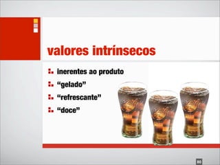 valores intrínsecos
 inerentes ao produto
 “gelado”
 “refrescante”
 “doce”




                        80
 