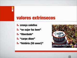 valores extrínsecos
 crença coletiva
 “se sujar faz bem”
 “liberdade”
 “carpe diem”
 “história (50 anos!)”



                         84
 