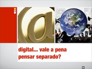 digital... vale a pena
pensar separado?
                         90
 