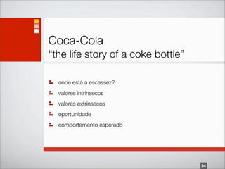 Coca-Cola
“the life story of a coke bottle”

  onde está a escassez?
  valores intrínsecos
  valores extrínsecos
  oportunidade
  comportamento esperado




                                    94
 