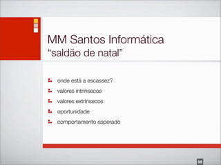MM Santos Informática
“saldão de natal”

  onde está a escassez?
  valores intrínsecos
  valores extrínsecos
  oportunidade
  comportamento esperado




                           98
 