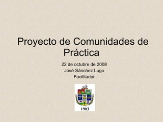   Proyecto de  Comunidades de Práctica 22 de octubre de 2008 Jos é Sánchez Lugo Facilitador 