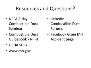 Resources and Questions?
• NFPA 2-day
Combustible Dust
Seminar
• Combustible Dust
Guidebook - NFPA
• OSHA SHIB
• www.csb.gov
• LinkedIn
Combustible Dust
Forums
• Facebook Grain Mill
Accident page
 