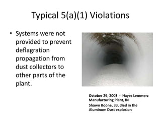 Typical 5(a)(1) Violations
• Systems were not
provided to prevent
deflagration
propagation from
dust collectors to
other parts of the
plant.
October 29, 2003 - Hayes Lemmerz
Manufacturing Plant, IN
Shawn Boone, 33, died in the
Aluminum Dust explosion
 