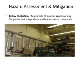 Hazard Assessment & Mitigation
• Below Illustration: An example of another Woodworking
Shop area that is kept clean and free of dust accumulation.
 