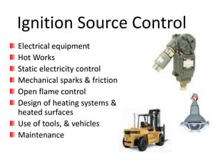 Ignition Source Control
Electrical equipment
Hot Works
Static electricity control
Mechanical sparks & friction
Open flame control
Design of heating systems &
heated surfaces
Use of tools, & vehicles
Maintenance
 