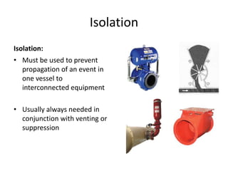 Isolation
Isolation:
• Must be used to prevent
propagation of an event in
one vessel to
interconnected equipment
• Usually always needed in
conjunction with venting or
suppression
 