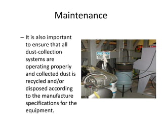 Maintenance
– It is also important
to ensure that all
dust-collection
systems are
operating properly
and collected dust is
recycled and/or
disposed according
to the manufacture
specifications for the
equipment.
 