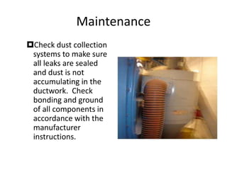 Maintenance
Check dust collection
systems to make sure
all leaks are sealed
and dust is not
accumulating in the
ductwork. Check
bonding and ground
of all components in
accordance with the
manufacturer
instructions.
 