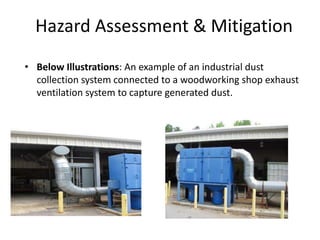 Hazard Assessment & Mitigation
• Below Illustrations: An example of an industrial dust
collection system connected to a woodworking shop exhaust
ventilation system to capture generated dust.
 