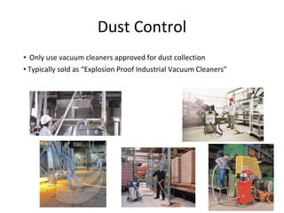 Dust Control
• Only use vacuum cleaners approved for dust collection
• Typically sold as “Explosion Proof Industrial Vacuum Cleaners”
 