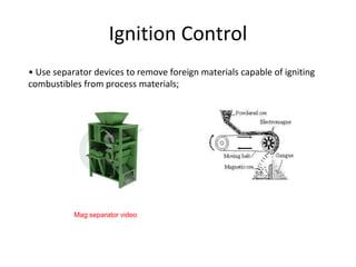 Ignition Control
• Use separator devices to remove foreign materials capable of igniting
combustibles from process materials;
Mag separator video
 