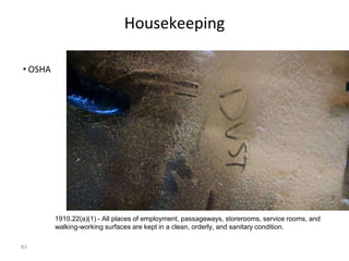 83
Housekeeping
• OSHA
1910.22(a)(1) - All places of employment, passageways, storerooms, service rooms, and
walking-working surfaces are kept in a clean, orderly, and sanitary condition.
 