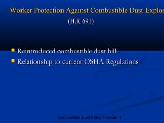 Worker Protection Against Combustible Dust Explos

                     (H.R.691)


   Reintroduced combustible dust bill
   Relationship to current OSHA Regulations




                 Combustible Dust Policy Institute 1
 