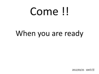 Come !!
When you are ready



               2012/03/25 104取慧
 