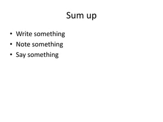 Sum up
• Write something
• Note something
• Say something
 