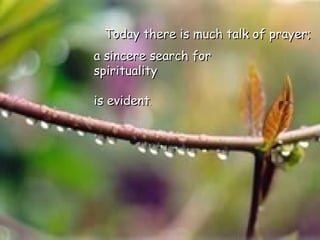 Today there is much talk of prayer;   a sincere search for spirituality  is evident . 