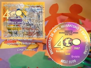 Youth, hope for the future and for the transformation of society, will be for us the area of preference in our apostolic endeavor. Const. Art. II, 1 