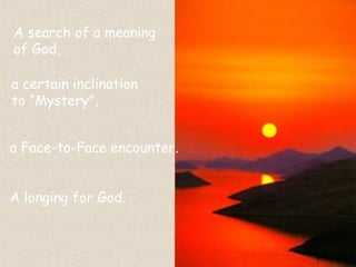 A search of a meaning  of God,  a certain inclination  to “Mystery”,   a Face-to-Face encounter. A longing for God.   