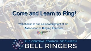 Come and Learn to Ring!Come and Learn to Ring!
With thanks to and acknowledgment of the
Association of Ringing Teachers
 