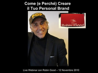 Come (e Perché) Creare
il Tuo Personal Brand
Live Webinar con Robin Good – 12 Novembre 2010
 