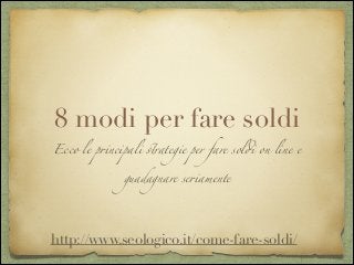 8 modi per fare soldi
Ecco le principali strategie per fare soldi on line e
guadagnare seriamente
http://www.seologico.it/come-fare-soldi/
 