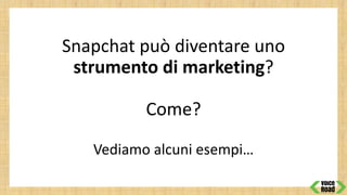 Snapchat può diventare uno
strumento di marketing?
Come?
Vediamo alcuni esempi…
 