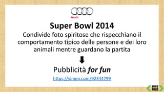 Super Bowl 2014
Condivide foto spiritose che rispecchiano il
comportamento tipico delle persone e dei loro
animali mentre guardano la partita
Pubblicità for fun
https://vimeo.com/92344799
 