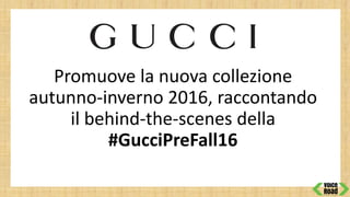 Promuove la nuova collezione
autunno-inverno 2016, raccontando
il behind-the-scenes della
#GucciPreFall16
 