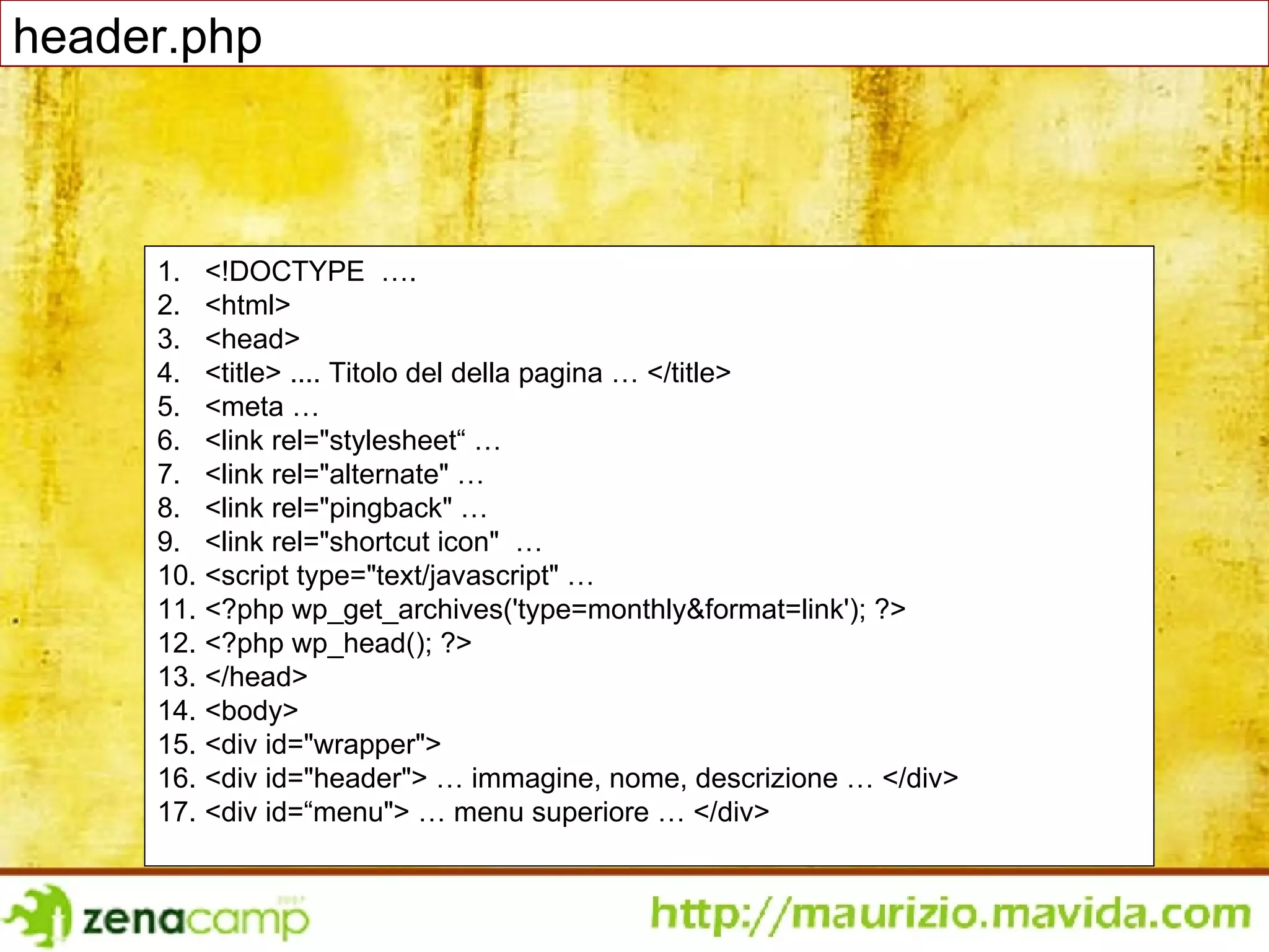<!DOCTYPE  …. <html> <head> <title> .... Titolo del della pagina … </title> <meta …  <link rel=&quot;stylesheet“ … <link rel=&quot;alternate&quot; … <link rel=&quot;pingback&quot; … <link rel=&quot;shortcut icon&quot;  … <script type=&quot;text/javascript&quot; … <?php wp_get_archives('type=monthly&format=link'); ?> <?php wp_head(); ?> </head> <body> <div id=&quot;wrapper&quot;> <div id=&quot;header&quot;> … immagine, nome, descrizione … </div> <div id=“menu&quot;> … menu superiore … </div> header.php 