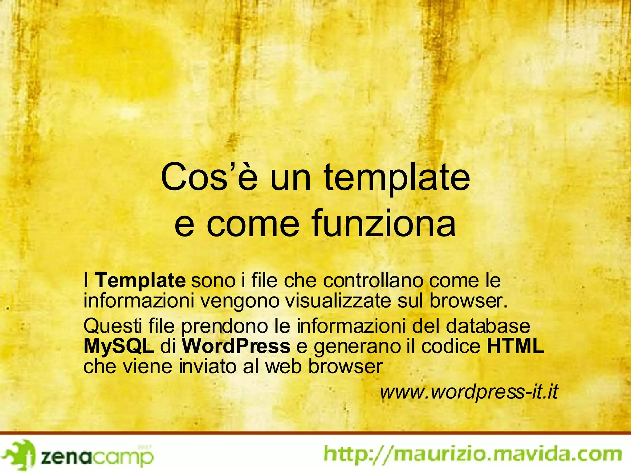 Cos’è un template e come funziona I  Template  sono i file che controllano come le informazioni vengono visualizzate sul browser.  Questi file prendono le informazioni del database  MySQL  di  WordPress  e generano il codice  HTML  che viene inviato al web browser www.wordpress-it.it 