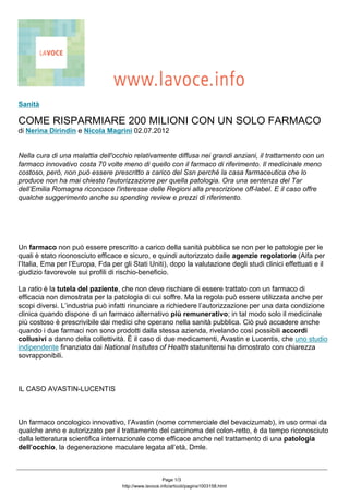 Sanità

COME RISPARMIARE 200 MILIONI CON UN SOLO FARMACO
di Nerina Dirindin e Nicola Magrini 02.07.2012


Nella cura di una malattia dell'occhio relativamente diffusa nei grandi anziani, il trattamento con un
farmaco innovativo costa 70 volte meno di quello con il farmaco di riferimento. Il medicinale meno
costoso, però, non può essere prescritto a carico del Ssn perché la casa farmaceutica che lo
produce non ha mai chiesto l'autorizzazione per quella patologia. Ora una sentenza del Tar
dell’Emilia Romagna riconosce l'interesse delle Regioni alla prescrizione off-label. E il caso offre
qualche suggerimento anche su spending review e prezzi di riferimento.




Un farmaco non può essere prescritto a carico della sanità pubblica se non per le patologie per le
quali è stato riconosciuto efficace e sicuro, e quindi autorizzato dalle agenzie regolatorie (Aifa per
l’Italia, Ema per l’Europa, Fda per gli Stati Uniti), dopo la valutazione degli studi clinici effettuati e il
giudizio favorevole sui profili di rischio-beneficio.

La ratio è la tutela del paziente, che non deve rischiare di essere trattato con un farmaco di
efficacia non dimostrata per la patologia di cui soffre. Ma la regola può essere utilizzata anche per
scopi diversi. L’industria può infatti rinunciare a richiedere l’autorizzazione per una data condizione
clinica quando dispone di un farmaco alternativo più remunerativo; in tal modo solo il medicinale
più costoso è prescrivibile dai medici che operano nella sanità pubblica. Ciò può accadere anche
quando i due farmaci non sono prodotti dalla stessa azienda, rivelando così possibili accordi
collusivi a danno della collettività. È il caso di due medicamenti, Avastin e Lucentis, che uno studio
indipendente finanziato dai National Insitutes of Health statunitensi ha dimostrato con chiarezza
sovrapponibili.



IL CASO AVASTIN-LUCENTIS



Un farmaco oncologico innovativo, l’Avastin (nome commerciale del bevacizumab), in uso ormai da
qualche anno e autorizzato per il trattamento del carcinoma del colon-retto, è da tempo riconosciuto
dalla letteratura scientifica internazionale come efficace anche nel trattamento di una patologia
dell’occhio, la degenerazione maculare legata all’età, Dmle.



                                                        Page 1/3
                                     http://www.lavoce.info/articoli/pagina1003158.html
 