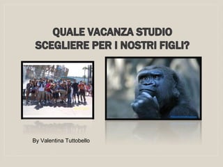 QUALE VACANZA STUDIO 
SCEGLIERE PER I NOSTRI FIGLI? 
By Valentina Tuttobello 
 