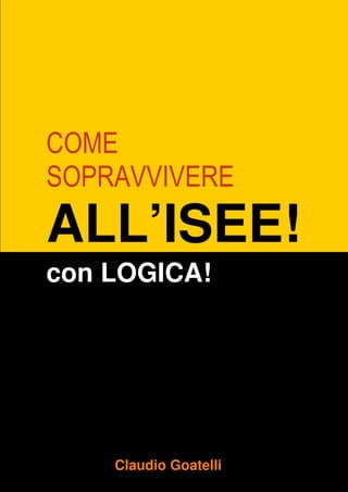 COME
SOPRAVVIVERE
ALL’ISEE!
con LOGICA!




    Claudio Goatelli