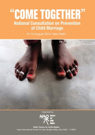 1
“COMETOGETHER”National Consultation on Prevention
of Child Marriage
Organised by
HAQ: Centre for Child Rights
India International Centre 40, Max Mueller Marg, New Delhi – 110003
12-13 August 2014, New Delhi
Centre
for
Child
Rights
 