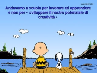 Andavamo a scuola per lavorare ed apprendere e non per « sviluppare il nostro potenziale di creatività » 