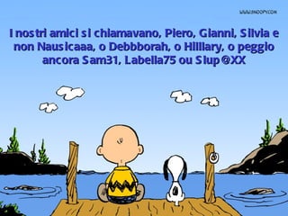 I nostri amici si chiamavano, Piero, Gianni, Silvia e non Nausicaaa, o Debbborah, o Hilllary, o peggio ancora Sam31, Labella75 ou Slup@XX 