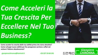 Come acceleri la crescita delle tue abilità prima che siano obsolete?
Come sviluppi nuove abilità per far prosperare carriera e affari ed
evitare il fattore obsolescenza?
gianpierochironna@hotmail.it +39 327 59 68 245
Come Acceleri la
Tua Crescita Per
Eccellere Nel Tuo
Business?
 