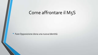 Come affrontare il M5S
• Fare Opposizione dona una nuova Identità
 