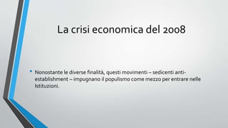 La crisi economica del 2008
• Nonostante le diverse finalità, questi movimenti – sedicenti anti-
establishment – impugnano il populismo come mezzo per entrare nelle
Istituzioni.
 