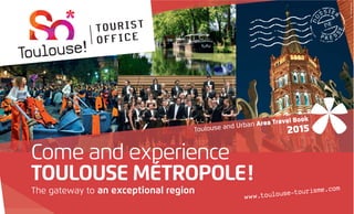 Come and experience
TOULOUSE MÉTROPOLE!
The gateway to an exceptional region
Toulouse and Urban Area Travel Book
2015
©D.Viet
©Boigontier©K.Lhémon
©J.M.Herrador
 