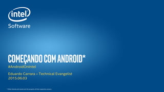 ComeçandocomAndroid*#AndroidOnIntel
Eduardo Carrara – Technical Evangelist
2015.06.03
* Other brands and names are the property of their respective owners.
 