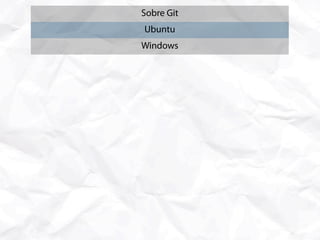 Sobre Git
       Ubuntu
      Windows
      Mac OS X
   Primeiros Passos
Estrutura de um Commit
 Gerenciando o Índice
  Stashes e Branches
   Merge e Rebase
 Modelo Centralizado
  Modelo Distribuído
   Comandos Extras
Lidando com Subversion
 Considerações Finais
 