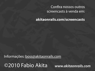 Con ra nossos outros
                         screencasts à venda em:

                  akitaonrails.com/screencasts




Informações: boss@akitaonrails.com

©2010 Fabio Akita             www.akitaonrails.com
 