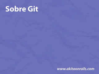 Sobre Git




            www.akitaonrails.com
 