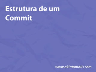 Estrutura de um
Commit




             www.akitaonrails.com
 