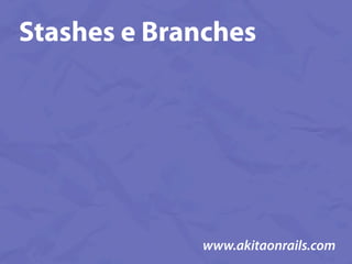Stashes e Branches




             www.akitaonrails.com
 
