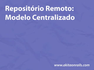 Repositório Remoto:
Modelo Centralizado




             www.akitaonrails.com
 